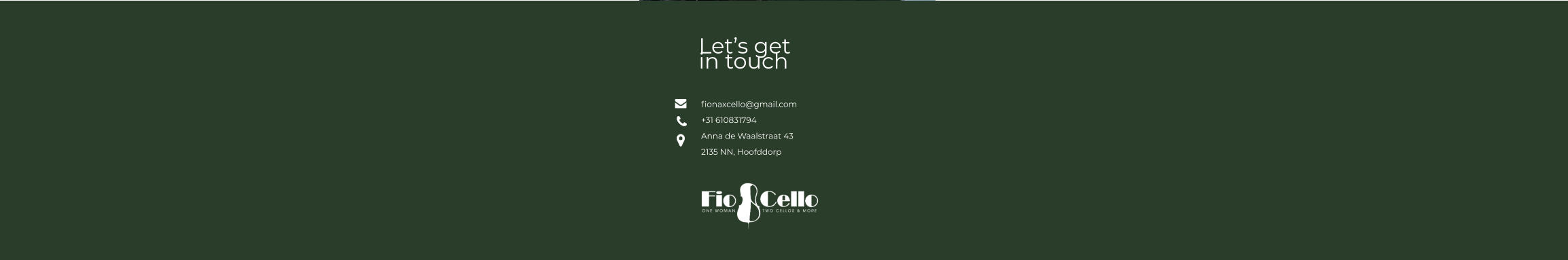 Let’s get  in touch     fionaxcello@gmail.com +31 610831794 Anna de Waalstraat 43 2135 NN, Hoofddorp