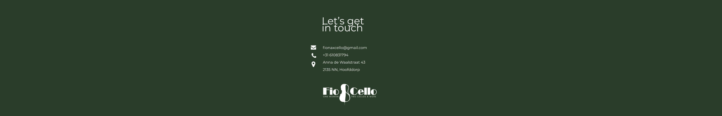 Let’s get  in touch     fionaxcello@gmail.com +31 610831794 Anna de Waalstraat 43 2135 NN, Hoofddorp